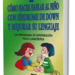 CÓMO HACER HABLAR AL NIÑO CON SÍNDROME DE DOWN Y MEJORAR SU LENGUAJE. UN PROGRAMA DE INTERVENCIÓN PSICOLINGÜÍSTICA