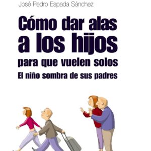 CÓMO DAR ALAS A LOS HIJOS PARA QUE VUELEN SOLOS: EL NIÑO SOMBRA DE SUS PADRES (GUÍA PARA PADRES Y MADRES)